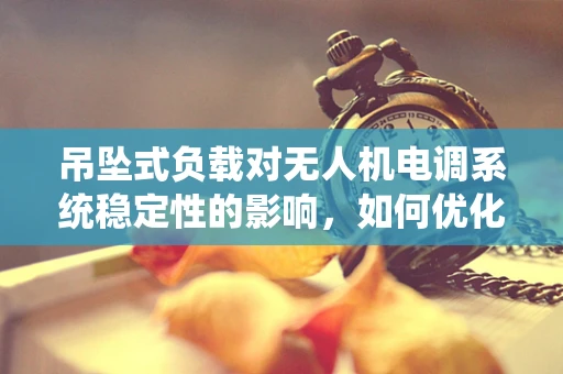 吊坠式负载对无人机电调系统稳定性的影响，如何优化设计？