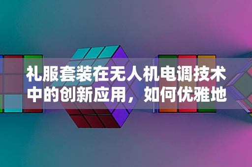 礼服套装在无人机电调技术中的创新应用，如何优雅地提升飞行稳定性？