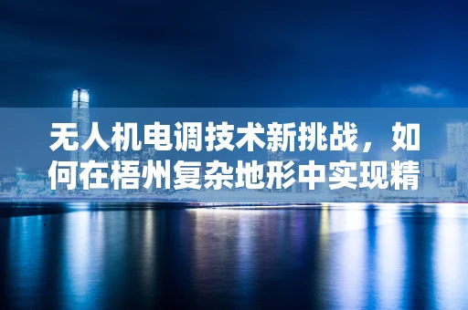 无人机电调技术新挑战，如何在梧州复杂地形中实现精准控制？