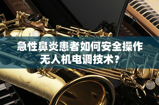 急性鼻炎患者如何安全操作无人机电调技术？