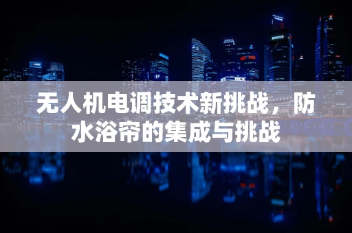 无人机电调技术新挑战，防水浴帘的集成与挑战