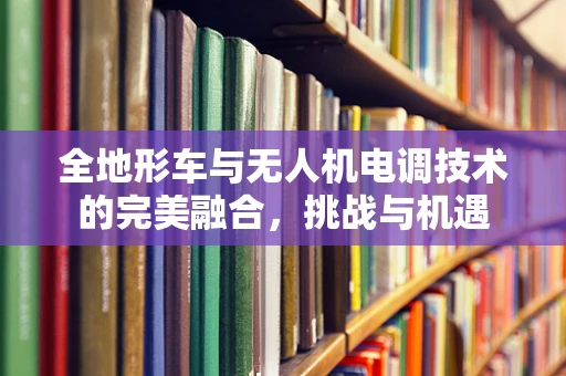 全地形车与无人机电调技术的完美融合，挑战与机遇