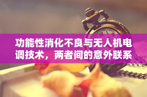 功能性消化不良与无人机电调技术，两者间的意外联系？
