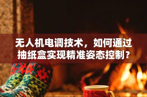 无人机电调技术，如何通过抽纸盒实现精准姿态控制？