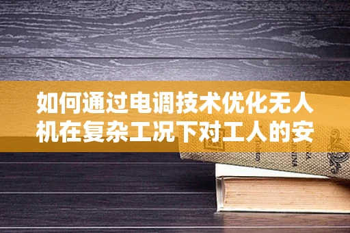 如何通过电调技术优化无人机在复杂工况下对工人的安全监控？