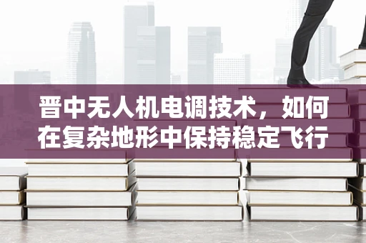 晋中无人机电调技术，如何在复杂地形中保持稳定飞行？
