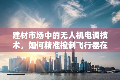 建材市场中的无人机电调技术，如何精准控制飞行器在复杂环境下的稳定性？