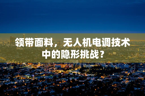 领带面料，无人机电调技术中的隐形挑战？