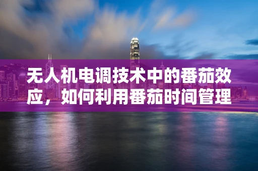 无人机电调技术中的番茄效应，如何利用番茄时间管理法优化飞行任务调度？