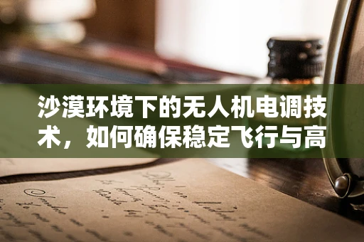 沙漠环境下的无人机电调技术，如何确保稳定飞行与高效能？