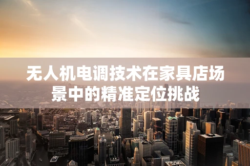 无人机电调技术在家具店场景中的精准定位挑战