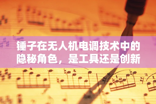 锤子在无人机电调技术中的隐秘角色，是工具还是创新灵感？