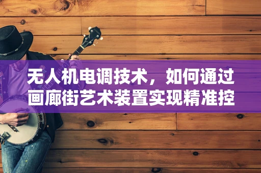无人机电调技术，如何通过画廊街艺术装置实现精准控制？