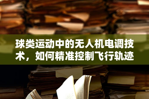 球类运动中的无人机电调技术，如何精准控制飞行轨迹？