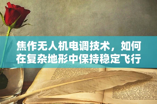 焦作无人机电调技术，如何在复杂地形中保持稳定飞行？