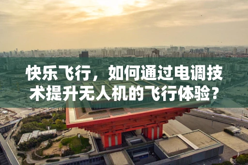 快乐飞行，如何通过电调技术提升无人机的飞行体验？