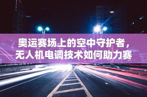 奥运赛场上的空中守护者，无人机电调技术如何助力赛事安全？
