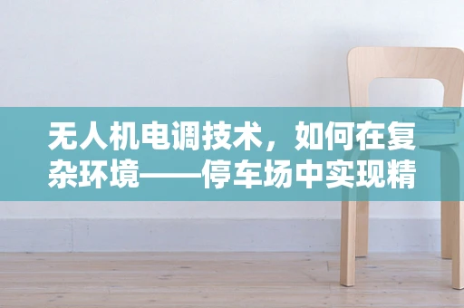 无人机电调技术，如何在复杂环境——停车场中实现精准控制？