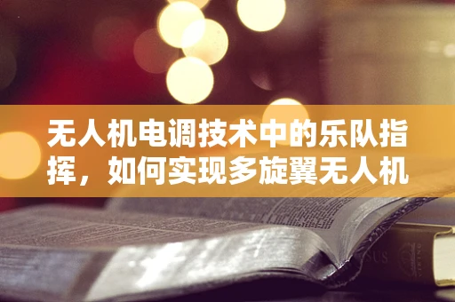 无人机电调技术中的乐队指挥，如何实现多旋翼无人机的协同控制？