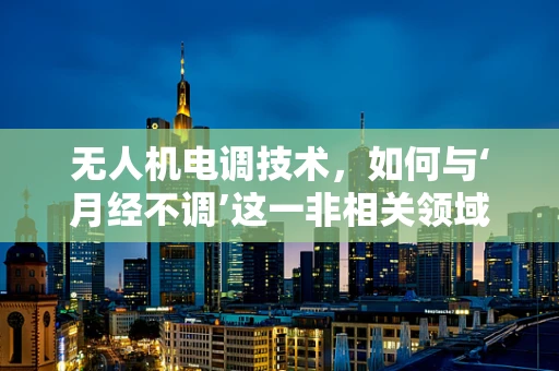 无人机电调技术，如何与‘月经不调’这一非相关领域概念跨界融合？
