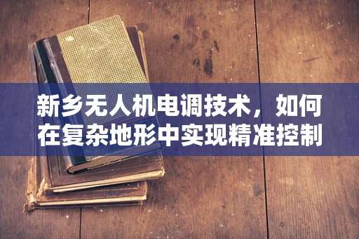 新乡无人机电调技术，如何在复杂地形中实现精准控制？