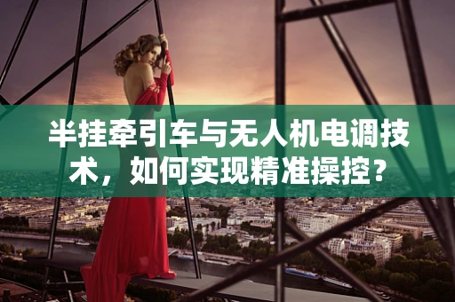 半挂牵引车与无人机电调技术，如何实现精准操控？