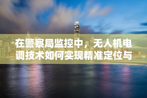 在警察局监控中，无人机电调技术如何实现精准定位与稳定飞行？