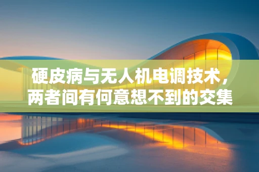 硬皮病与无人机电调技术，两者间有何意想不到的交集？