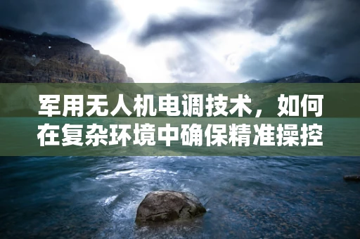 军用无人机电调技术，如何在复杂环境中确保精准操控？