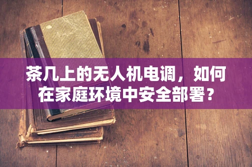 茶几上的无人机电调，如何在家庭环境中安全部署？