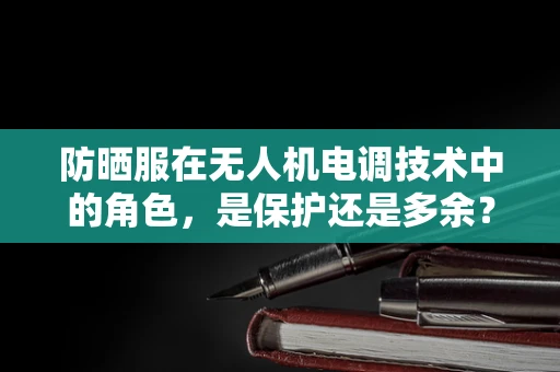 防晒服在无人机电调技术中的角色，是保护还是多余？