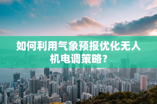 如何利用气象预报优化无人机电调策略？