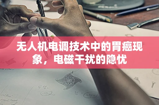无人机电调技术中的胃癌现象，电磁干扰的隐忧