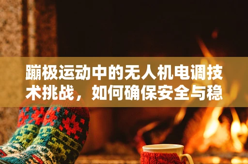 蹦极运动中的无人机电调技术挑战，如何确保安全与稳定？