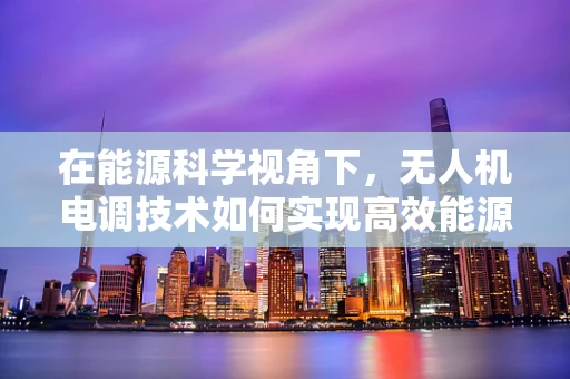 在能源科学视角下，无人机电调技术如何实现高效能源管理？