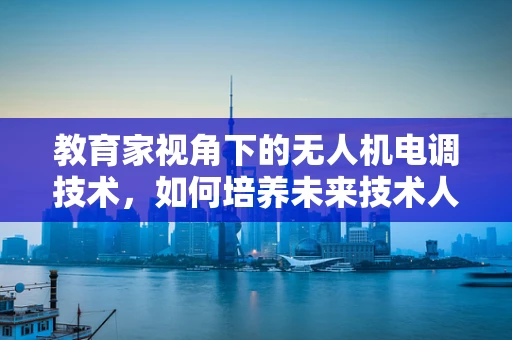教育家视角下的无人机电调技术，如何培养未来技术人才？