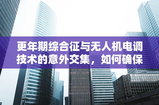 更年期综合征与无人机电调技术的意外交集，如何确保飞行稳定？
