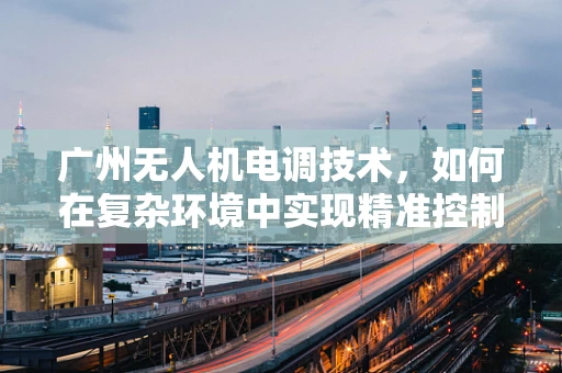 广州无人机电调技术，如何在复杂环境中实现精准控制？