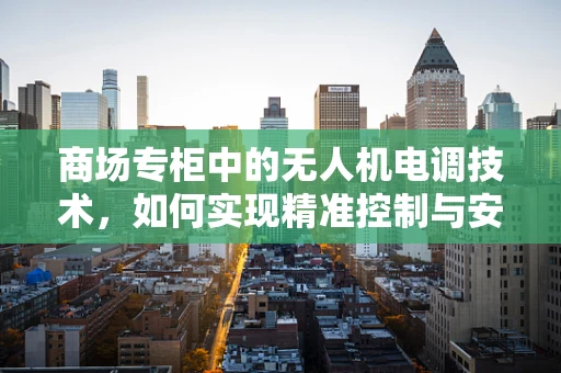 商场专柜中的无人机电调技术，如何实现精准控制与安全飞行？
