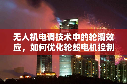 无人机电调技术中的轮滑效应，如何优化轮毂电机控制以提升飞行稳定性？