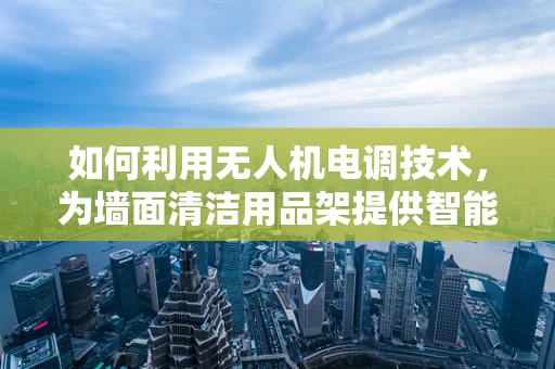 如何利用无人机电调技术，为墙面清洁用品架提供智能悬挂解决方案？
