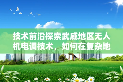 技术前沿探索武威地区无人机电调技术，如何在复杂地形中实现精准控制？