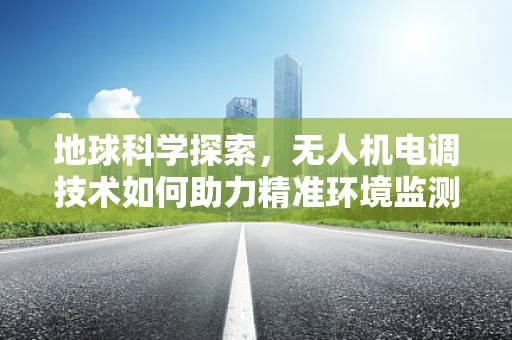 地球科学探索，无人机电调技术如何助力精准环境监测？