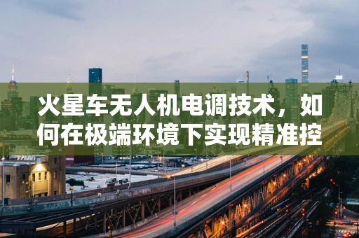 火星车无人机电调技术，如何在极端环境下实现精准控制？