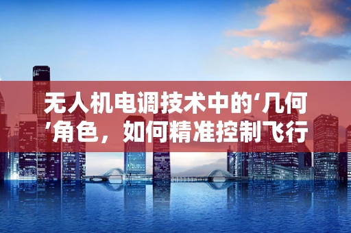 无人机电调技术中的‘几何’角色，如何精准控制飞行姿态？