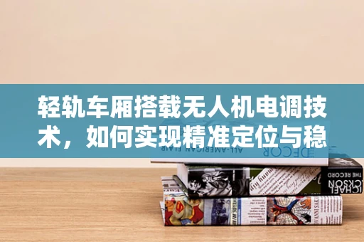 轻轨车厢搭载无人机电调技术，如何实现精准定位与稳定飞行？