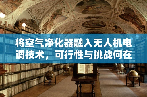 将空气净化器融入无人机电调技术，可行性与挑战何在？