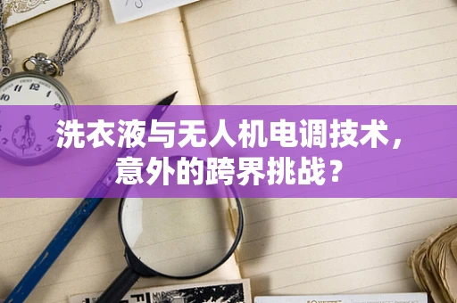 洗衣液与无人机电调技术，意外的跨界挑战？