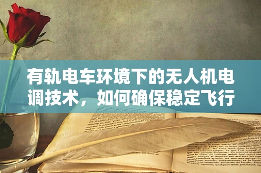有轨电车环境下的无人机电调技术，如何确保稳定飞行？