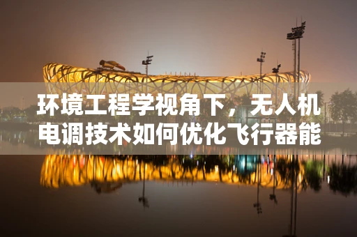 环境工程学视角下，无人机电调技术如何优化飞行器能效？